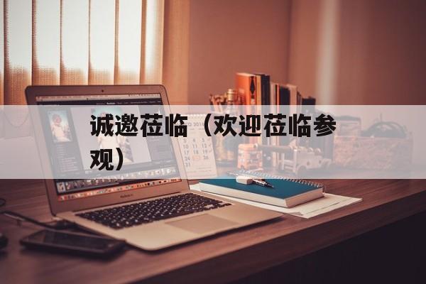 诚邀莅临（欢迎莅临参观）-第1张图片-
