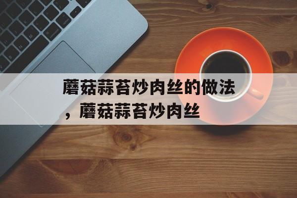 蘑菇蒜苔炒肉丝的做法，蘑菇蒜苔炒肉丝-第1张图片-