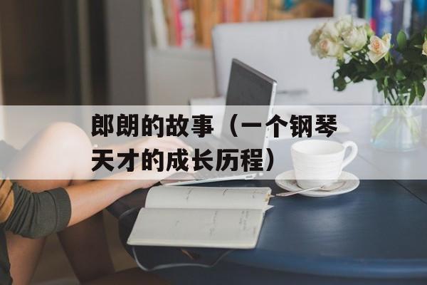 郎朗的故事（一个钢琴天才的成长历程）-第1张图片-