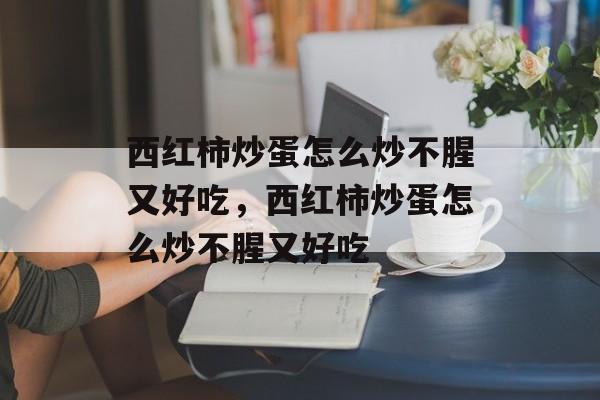 西红柿炒蛋怎么炒不腥又好吃，西红柿炒蛋怎么炒不腥又好吃-第1张图片-
