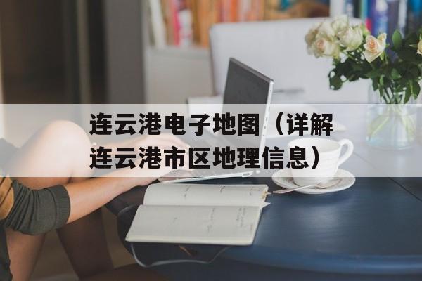 连云港电子地图（详解连云港市区地理信息）-第1张图片-