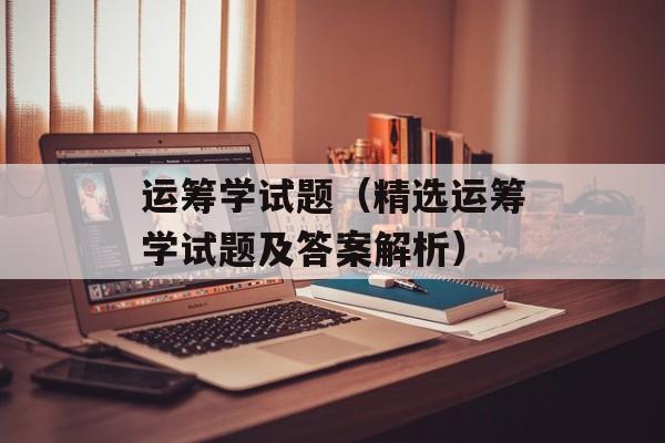 运筹学试题（精选运筹学试题及答案解析）-第1张图片-