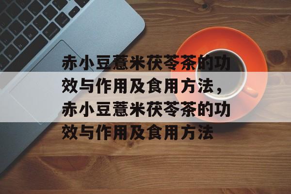 赤小豆薏米茯苓茶的功效与作用及食用方法，赤小豆薏米茯苓茶的功效与作用及食用方法-第1张图片-