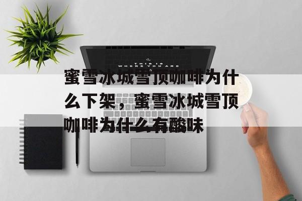 蜜雪冰城雪顶咖啡为什么下架，蜜雪冰城雪顶咖啡为什么有酸味-第1张图片-