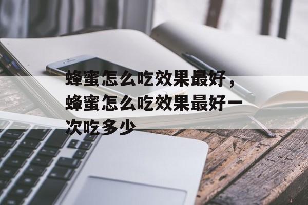 蜂蜜怎么吃效果最好，蜂蜜怎么吃效果最好一次吃多少-第1张图片-