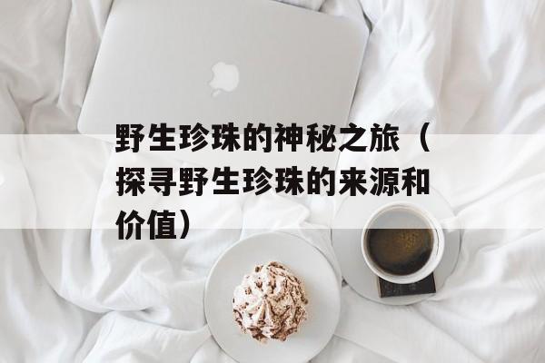 野生珍珠的神秘之旅（探寻野生珍珠的来源和价值）-第1张图片-