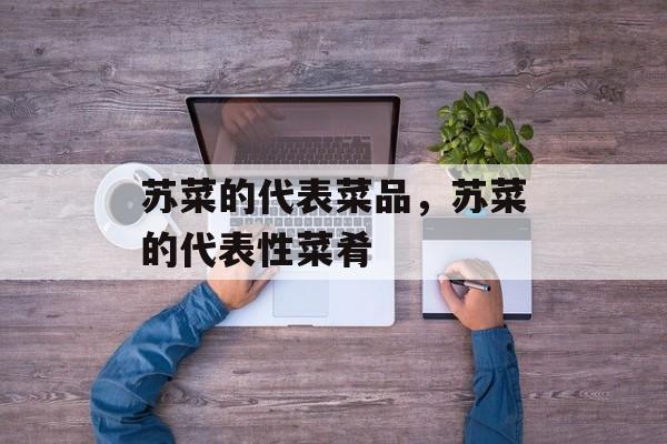 苏菜的代表菜品，苏菜的代表性菜肴-第1张图片-