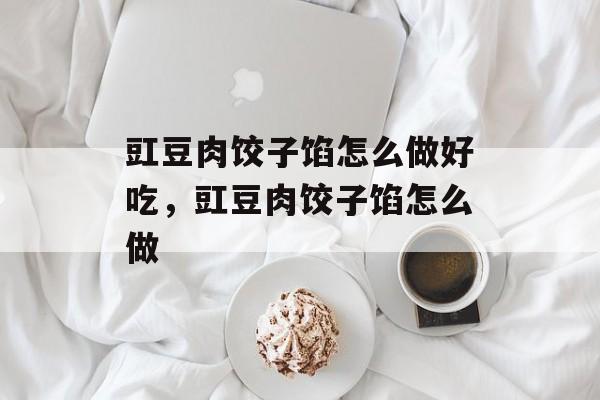 豇豆肉饺子馅怎么做好吃，豇豆肉饺子馅怎么做-第1张图片-
