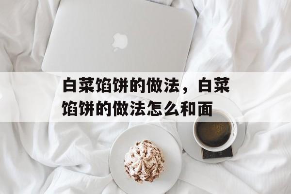 白菜馅饼的做法，白菜馅饼的做法怎么和面-第1张图片-