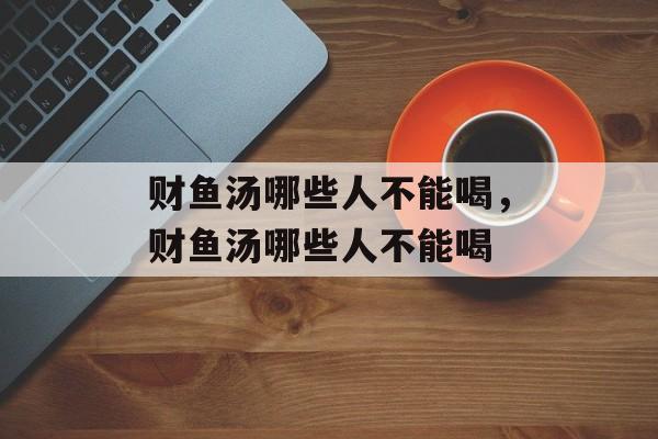 财鱼汤哪些人不能喝，财鱼汤哪些人不能喝-第1张图片-