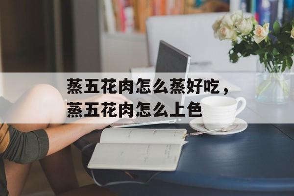 蒸五花肉怎么蒸好吃，蒸五花肉怎么上色-第1张图片-