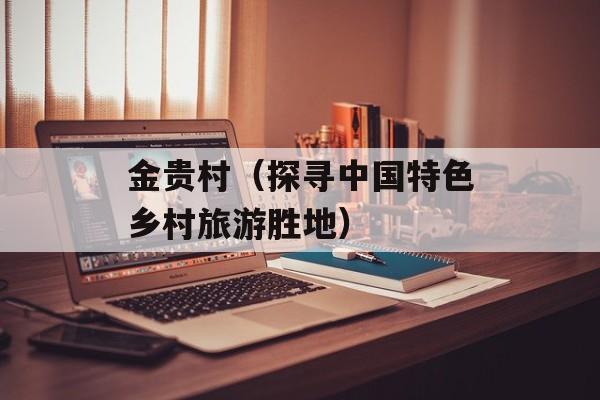 金贵村（探寻中国特色乡村旅游胜地）-第1张图片-