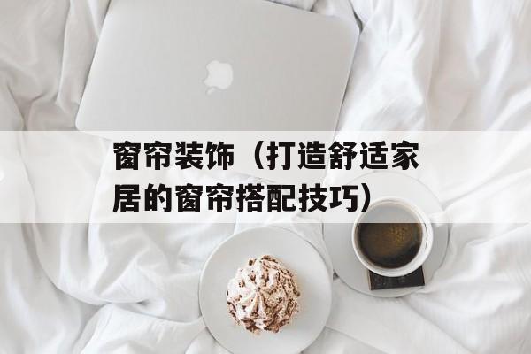 窗帘装饰（打造舒适家居的窗帘搭配技巧）-第1张图片-