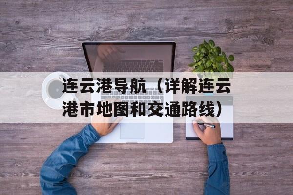 连云港导航（详解连云港市地图和交通路线）-第1张图片-