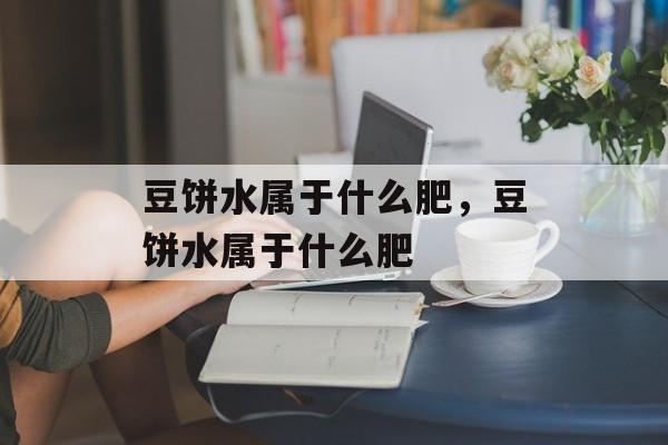豆饼水属于什么肥，豆饼水属于什么肥-第1张图片-