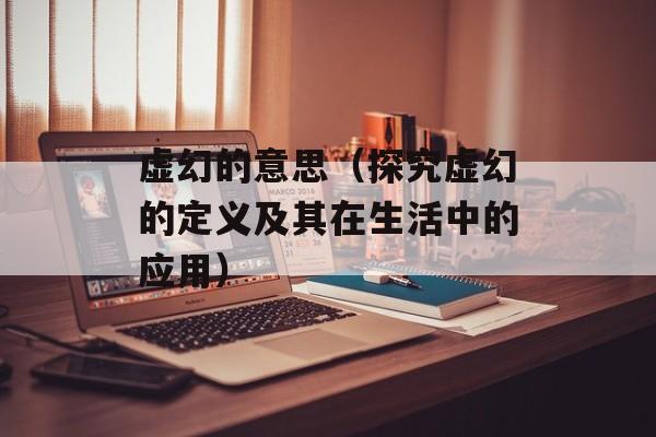 虚幻的意思（探究虚幻的定义及其在生活中的应用）-第1张图片-