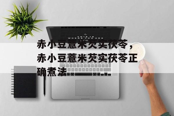 赤小豆薏米芡实茯苓，赤小豆薏米芡实茯苓正确煮法-第1张图片-