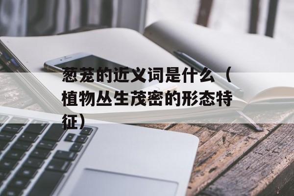 葱茏的近义词是什么（植物丛生茂密的形态特征）-第1张图片-