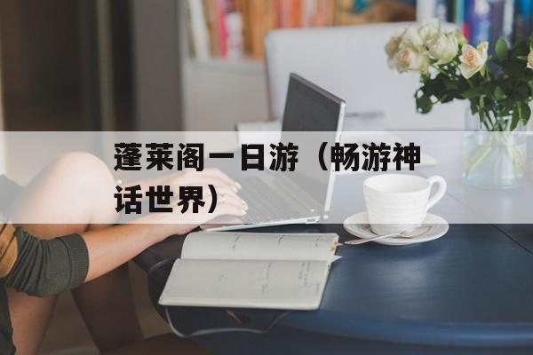 蓬莱阁一日游（畅游神话世界）-第1张图片-