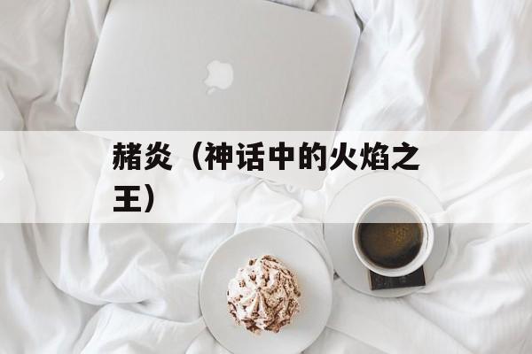 赭炎（神话中的火焰之王）-第1张图片-