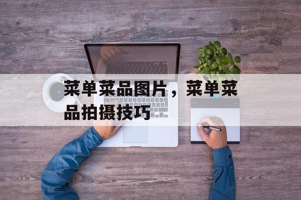菜单菜品图片，菜单菜品拍摄技巧-第1张图片-