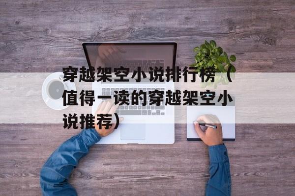 穿越架空小说排行榜（值得一读的穿越架空小说推荐）-第1张图片-