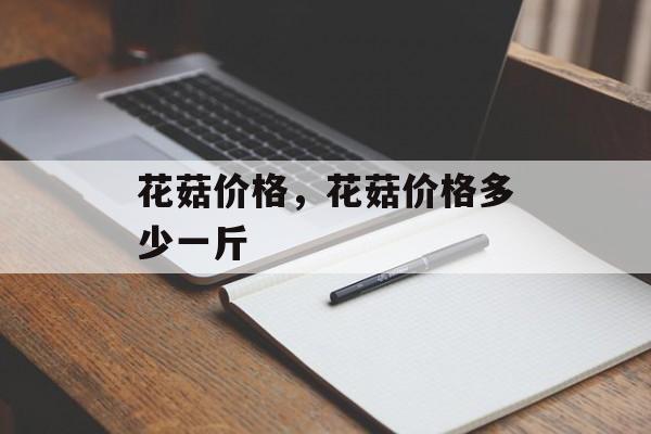 花菇价格，花菇价格多少一斤-第1张图片-