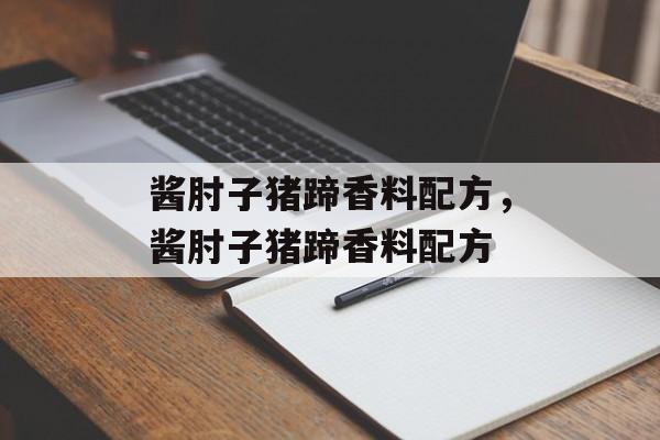 酱肘子猪蹄香料配方，酱肘子猪蹄香料配方-第1张图片-