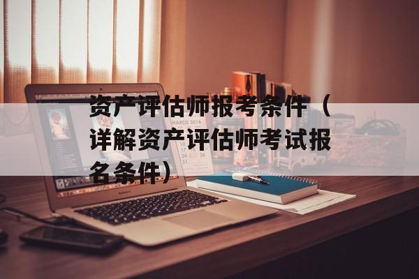 资产评估师报考条件（详解资产评估师考试报名条件）-第1张图片-