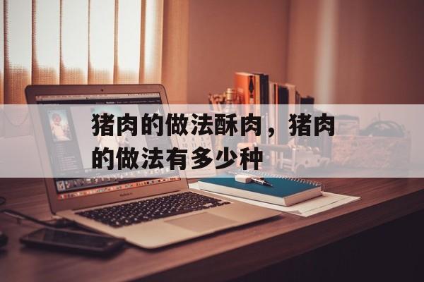 猪肉的做法酥肉，猪肉的做法有多少种-第1张图片-