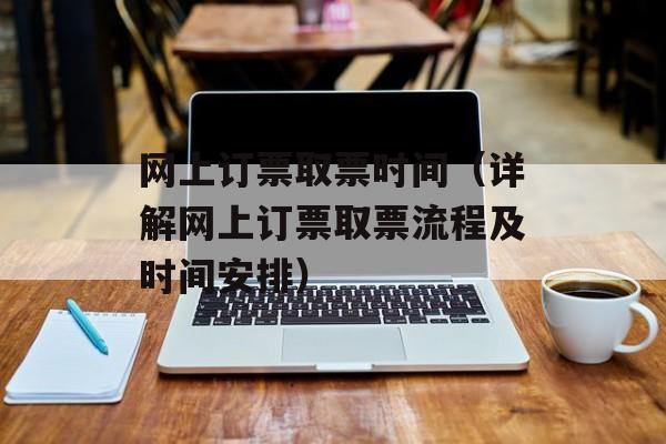 网上订票取票时间（详解网上订票取票流程及时间安排）-第1张图片-