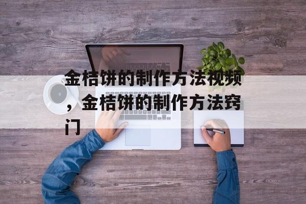 金桔饼的制作方法视频，金桔饼的制作方法窍门-第1张图片-