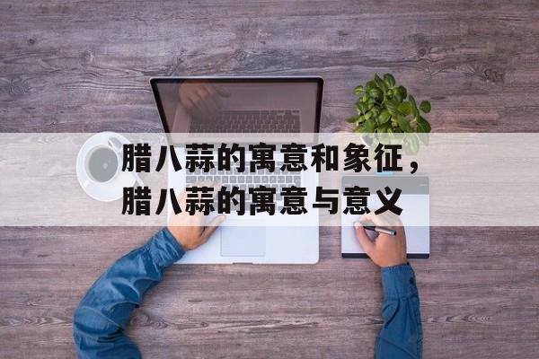 腊八蒜的寓意和象征，腊八蒜的寓意与意义-第1张图片-