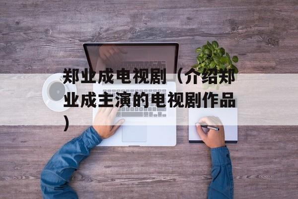 郑业成电视剧（介绍郑业成主演的电视剧作品）-第1张图片-