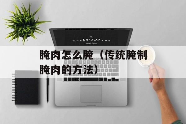 腌肉怎么腌（传统腌制腌肉的方法）-第1张图片-