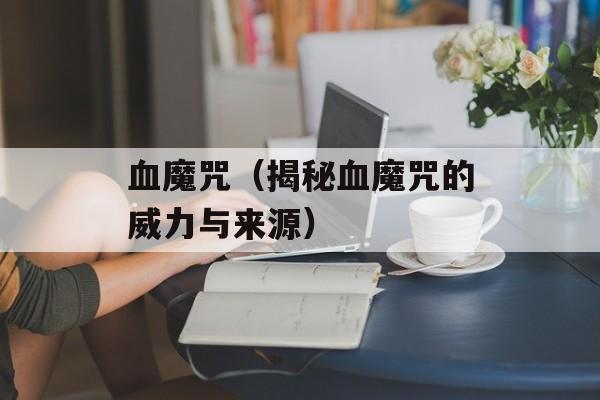 血魔咒（揭秘血魔咒的威力与来源）-第1张图片-