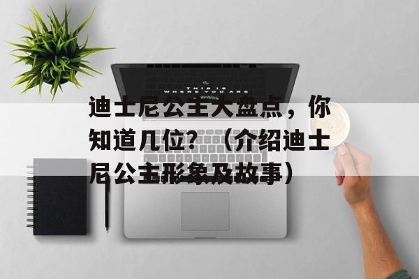 迪士尼公主大盘点，你知道几位？（介绍迪士尼公主形象及故事）-第1张图片-