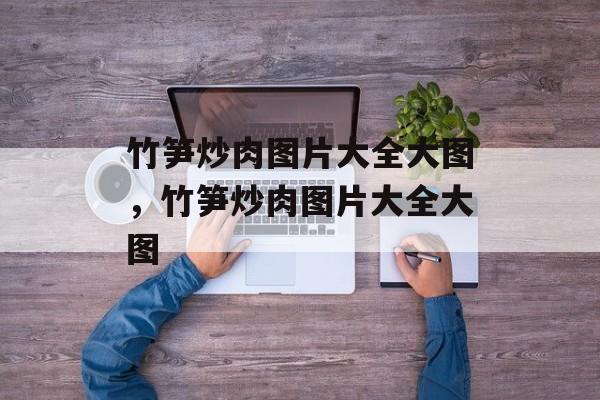 竹笋炒肉图片大全大图，竹笋炒肉图片大全大图-第1张图片-