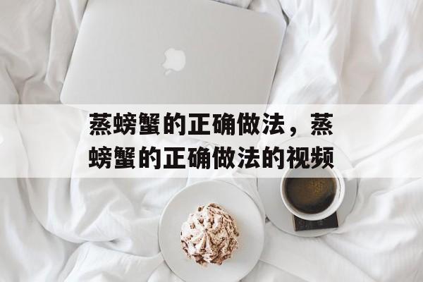 蒸螃蟹的正确做法，蒸螃蟹的正确做法的视频-第1张图片-