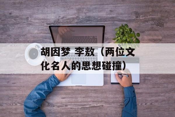 胡因梦 李敖（两位文化名人的思想碰撞）-第1张图片-