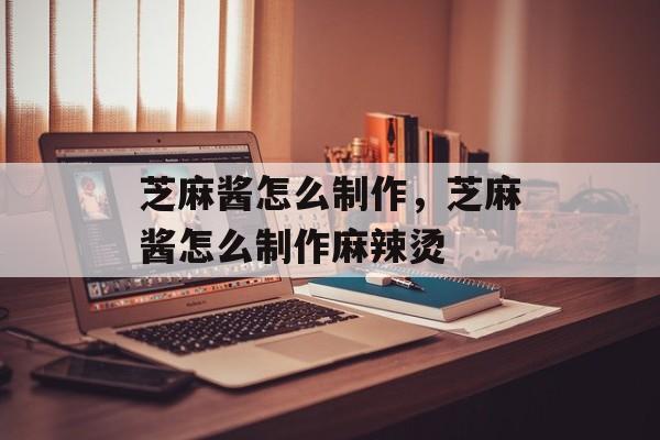 芝麻酱怎么制作，芝麻酱怎么制作麻辣烫-第1张图片-