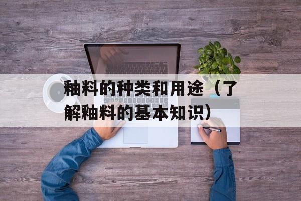 釉料的种类和用途（了解釉料的基本知识）-第1张图片-