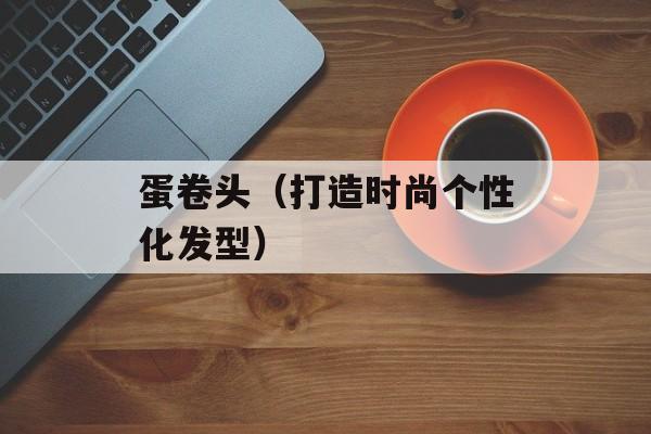 蛋卷头（打造时尚个性化发型）-第1张图片-