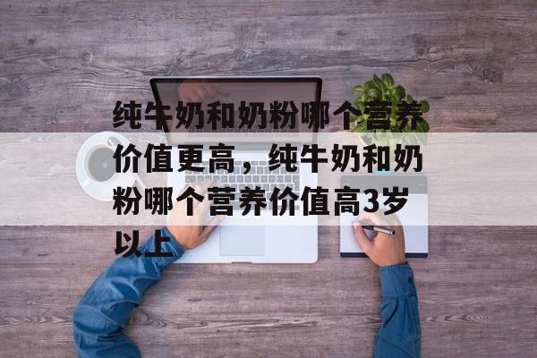 纯牛奶和奶粉哪个营养价值更高，纯牛奶和奶粉哪个营养价值高3岁以上-第1张图片-