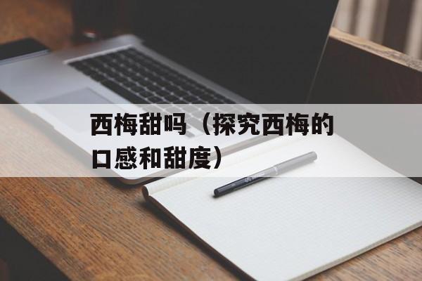 西梅甜吗（探究西梅的口感和甜度）-第1张图片-