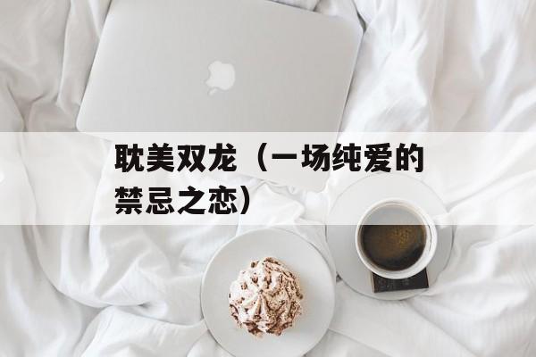 耽美双龙（一场纯爱的禁忌之恋）-第1张图片-