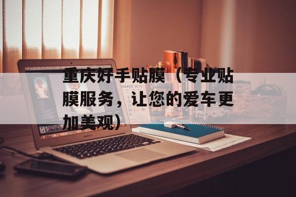 重庆好手贴膜（专业贴膜服务，让您的爱车更加美观）-第1张图片-
