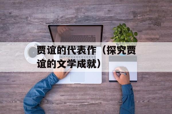 贾谊的代表作（探究贾谊的文学成就）-第1张图片-