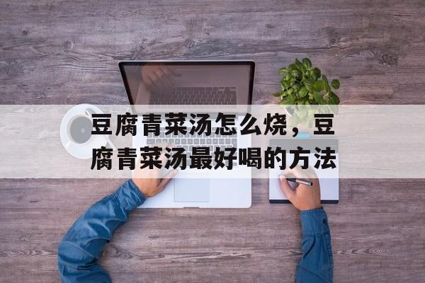 豆腐青菜汤怎么烧，豆腐青菜汤最好喝的方法-第1张图片-
