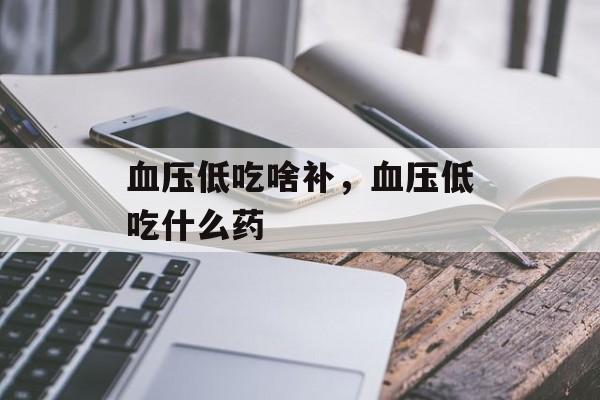 血压低吃啥补，血压低吃什么药-第1张图片-
